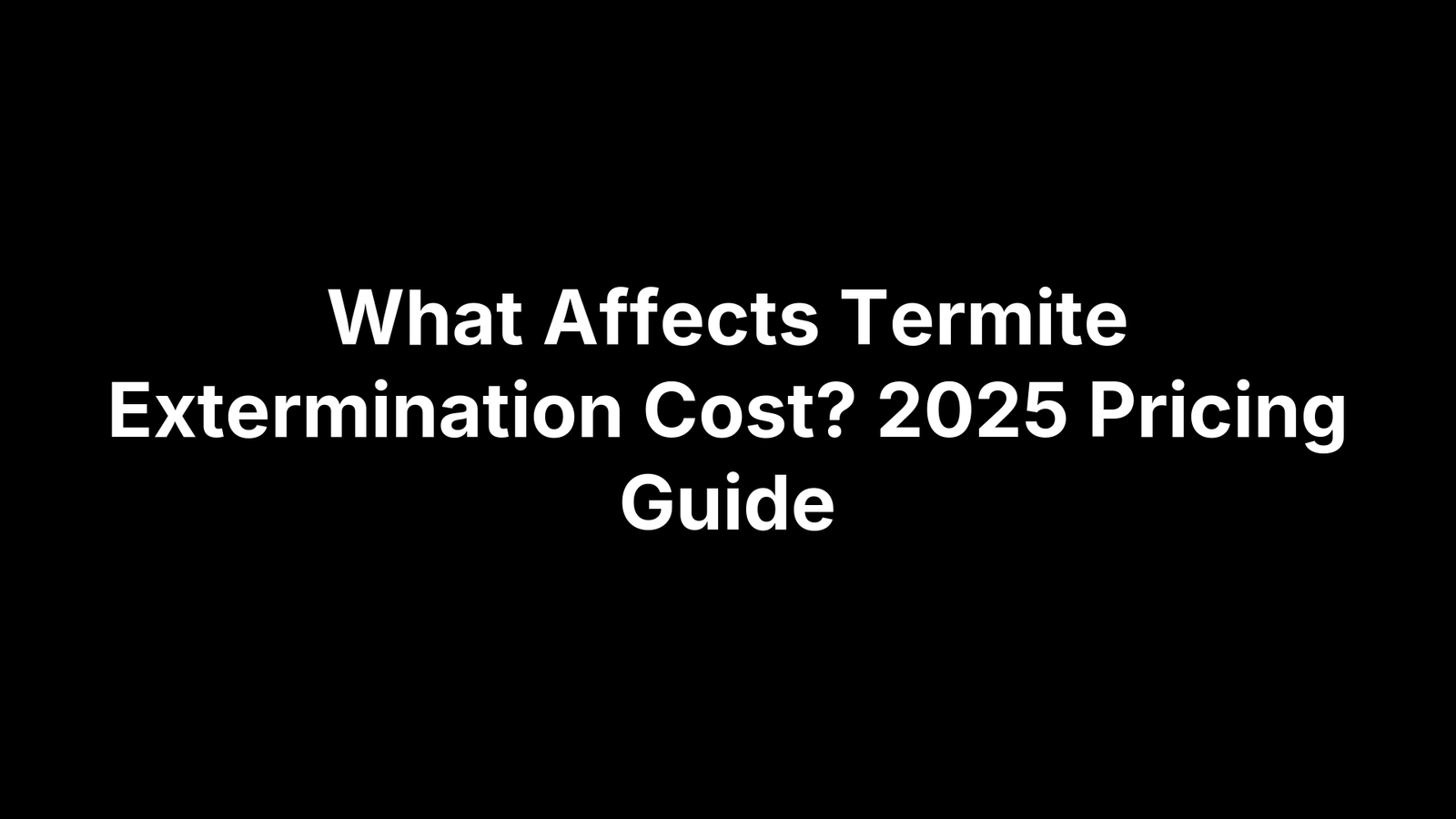 What Affects Termite Extermination Cost? 2025 Pricing Guide