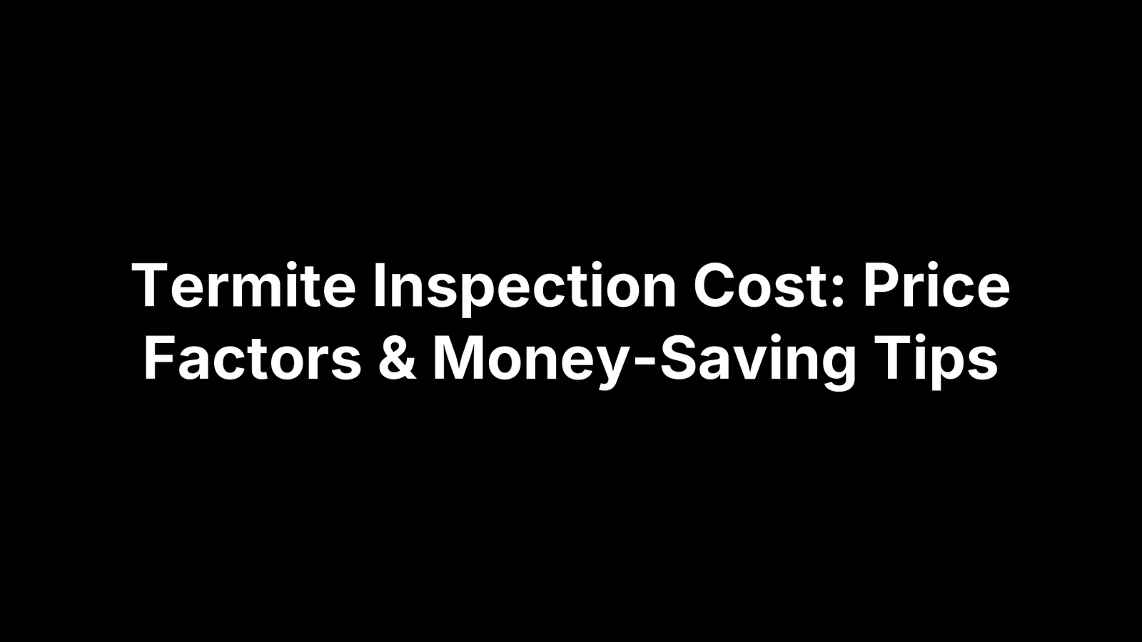 Termite Inspection Cost: Price Factors & Money-Saving Tips