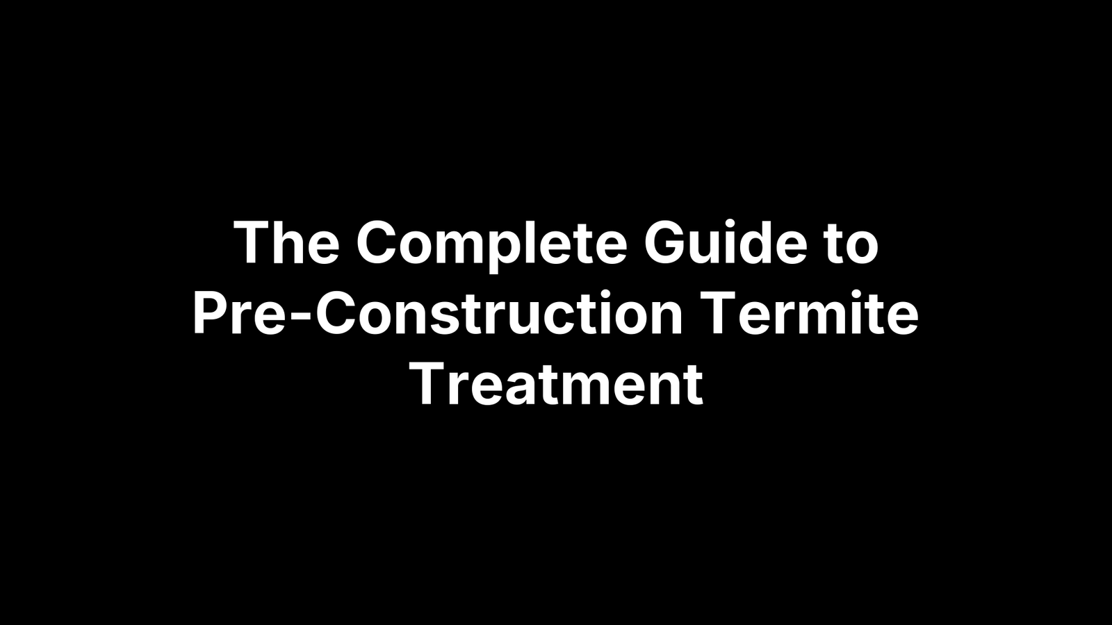 The Complete Guide to Pre-Construction Termite Treatment