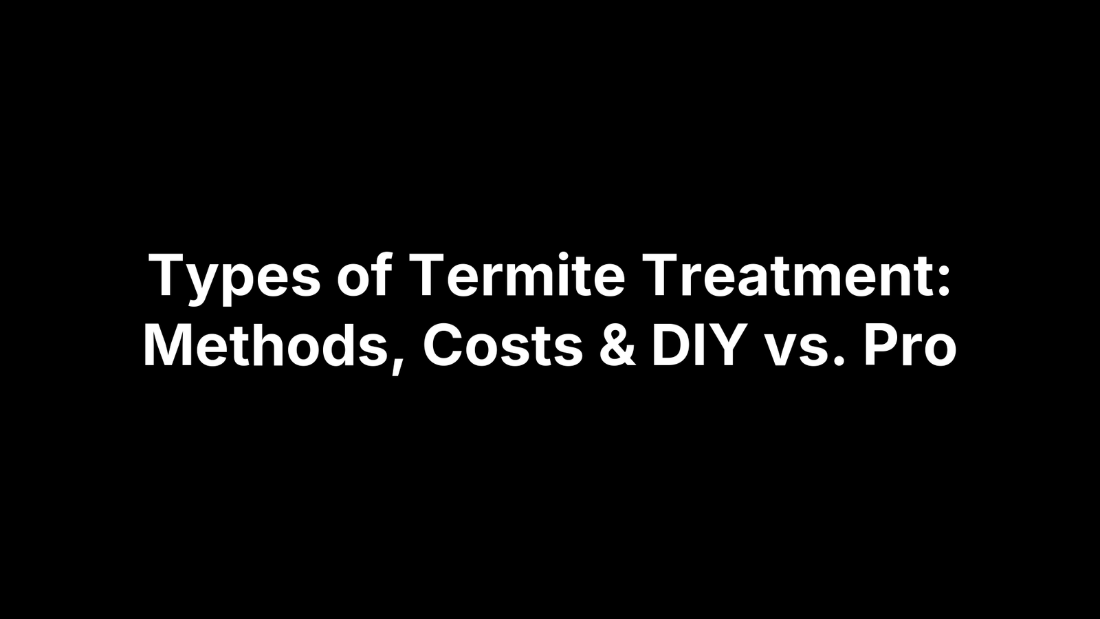 Types of Termite Treatment: Methods, Costs & DIY vs. Pro